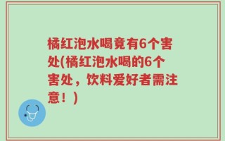 橘红泡水喝竟有6个害处(橘红泡水喝的6个害处，饮料爱好者需注意！)