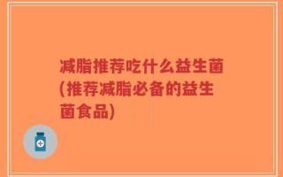 减脂推荐吃什么益生菌(推荐减脂必备的益生菌食品)