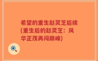 希望的重生赵灵芝后续(重生后的赵灵芝：风华正茂再闯巅峰)