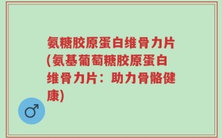 氨糖胶原蛋白维骨力片(氨基葡萄糖胶原蛋白维骨力片：助力骨骼健康)