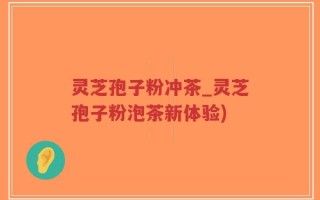 灵芝孢子粉冲茶_灵芝孢子粉泡茶新体验)