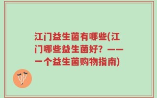 江门益生菌有哪些(江门哪些益生菌好？——一个益生菌购物指南)