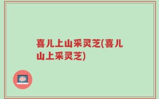 喜儿上山采灵芝(喜儿山上采灵芝)