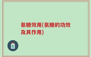 氨糖效用(氨糖的功效及其作用)