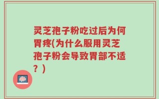 灵芝孢子粉吃过后为何胃疼(为什么服用灵芝孢子粉会导致胃部不适？)