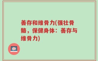 善存和维骨力(强壮骨骼，保健身体：善存与维骨力)