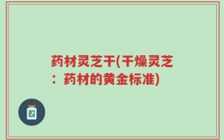 药材灵芝干(干燥灵芝：药材的黄金标准)