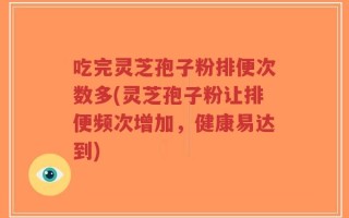吃完灵芝孢子粉排便次数多(灵芝孢子粉让排便频次增加，健康易达到)