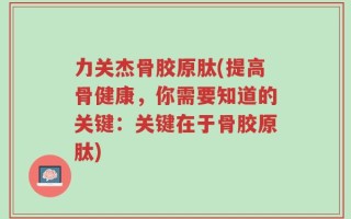力关杰骨胶原肽(提高骨健康，你需要知道的关键：关键在于骨胶原肽)