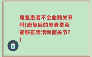 康复患者不会曲髋关节吗(康复后的患者是否能够正常活动髋关节？)