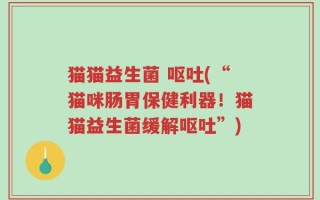 猫猫益生菌 呕吐(“猫咪肠胃保健利器！猫猫益生菌缓解呕吐”)