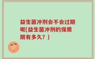 益生菌冲剂会不会过期呢(益生菌冲剂的保质期有多久？)