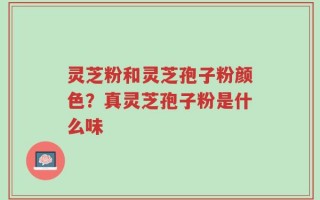 灵芝粉和灵芝孢子粉颜色？真灵芝孢子粉是什么味