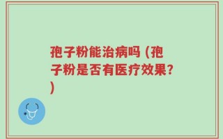 孢子粉能治病吗 (孢子粉是否有医疗效果？)