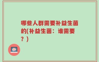 哪些人群需要补益生菌的(补益生菌：谁需要？)