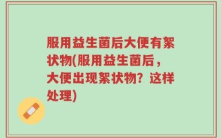 服用益生菌后大便有絮状物(服用益生菌后，大便出现絮状物？这样处理)