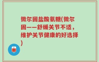 微尔固盐酸氨糖(微尔固——舒缓关节不适，维护关节健康的好选择)