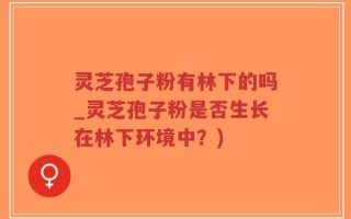 灵芝孢子粉有林下的吗_灵芝孢子粉是否生长在林下环境中？)