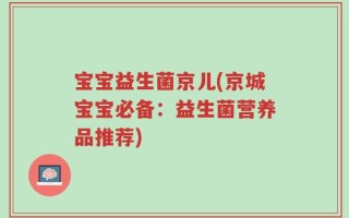 宝宝益生菌京儿(京城宝宝必备：益生菌营养品推荐)