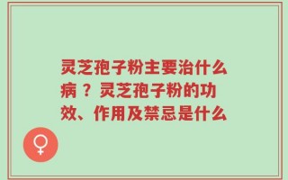 灵芝孢子粉主要治什么病 ？灵芝孢子粉的功效、作用及禁忌是什么