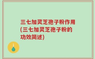 三七加灵芝孢子粉作用(三七加灵芝孢子粉的功效简述)