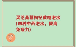 灵芝桑葚枸杞黄精泡水(四种中药泡水，提高免疫力)
