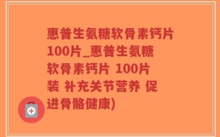 惠普生氨糖软骨素钙片100片_惠普生氨糖软骨素钙片 100片装 补充关节营养 促进骨骼健康)