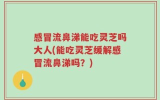 感冒流鼻涕能吃灵芝吗大人(能吃灵芝缓解感冒流鼻涕吗？)