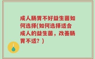 成人肠胃不好益生菌如何选择(如何选择适合成人的益生菌，改善肠胃不适？)