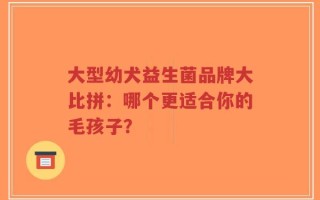 大型幼犬益生菌品牌大比拼：哪个更适合你的毛孩子？