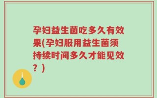 孕妇益生菌吃多久有效果(孕妇服用益生菌须持续时间多久才能见效？)