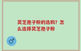 灵芝孢子粉的选购？怎么选择灵芝孢子粉