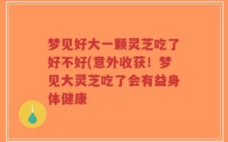 梦见好大一颗灵芝吃了好不好(意外收获！梦见大灵芝吃了会有益身体健康