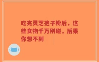 吃完灵芝孢子粉后，这些食物千万别碰，后果你想不到