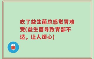 吃了益生菌总感觉胃难受(益生菌导致胃部不适，让人烦心)