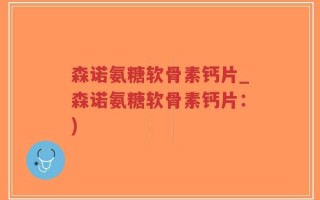 森诺氨糖软骨素钙片_森诺氨糖软骨素钙片：)