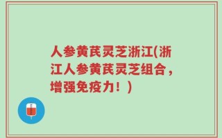 人参黄芪灵芝浙江(浙江人参黄芪灵芝组合，增强免疫力！)