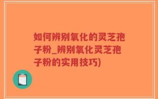 如何辨别氧化的灵芝孢子粉_辨别氧化灵芝孢子粉的实用技巧)