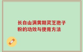 长白山满黄期灵芝孢子粉的功效与使用方法