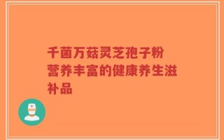 千菌万菇灵芝孢子粉 营养丰富的健康养生滋补品