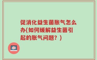 促消化益生菌胀气怎么办(如何缓解益生菌引起的胀气问题？)