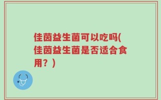 佳茵益生菌可以吃吗(佳茵益生菌是否适合食用？)