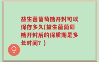 益生菌葡萄糖开封可以保存多久(益生菌葡萄糖开封后的保质期是多长时间？)