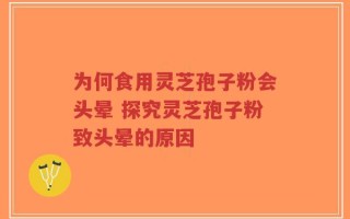 为何食用灵芝孢子粉会头晕 探究灵芝孢子粉致头晕的原因