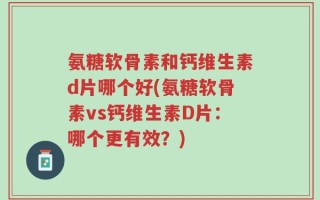 氨糖软骨素和钙维生素d片哪个好(氨糖软骨素vs钙维生素D片：哪个更有效？)