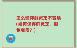 怎么储存鲜灵芝不变质(如何保存鲜灵芝，避免变质？)