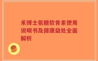 禾博士氨糖软骨素使用说明书及健康益处全面解析