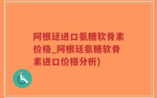 阿根廷进口氨糖软骨素价格_阿根廷氨糖软骨素进口价格分析)