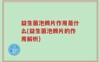 益生菌泡腾片作用是什么(益生菌泡腾片的作用解析)