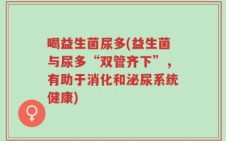 喝益生菌尿多(益生菌与尿多“双管齐下”，有助于消化和泌尿系统健康)